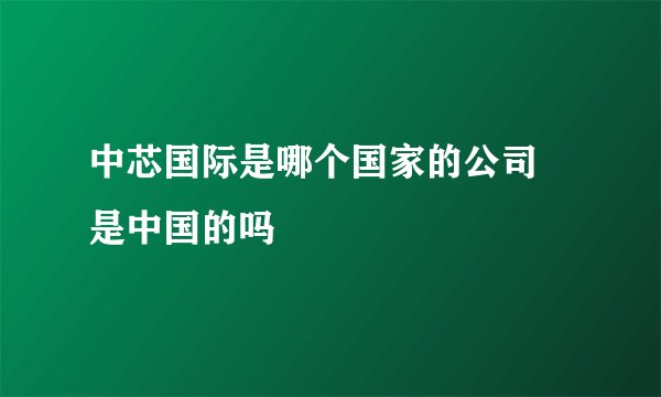 中芯国际是哪个国家的公司 是中国的吗