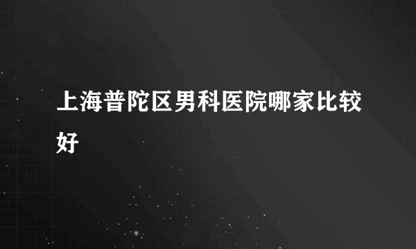 上海普陀区男科医院哪家比较好