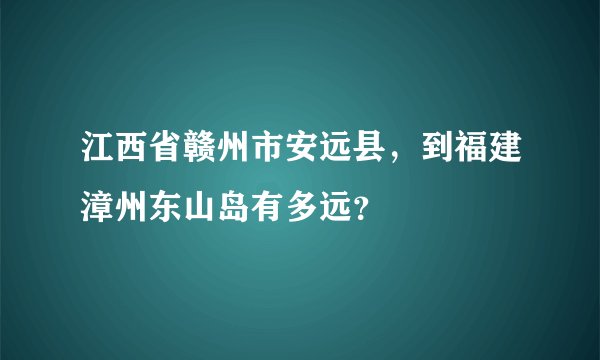 江西省赣州市安远县，到福建漳州东山岛有多远？