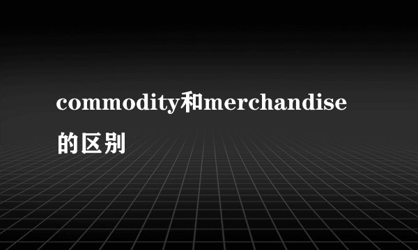 commodity和merchandise的区别
