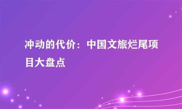 冲动的代价：中国文旅烂尾项目大盘点
