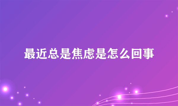 最近总是焦虑是怎么回事