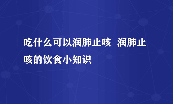 吃什么可以润肺止咳  润肺止咳的饮食小知识