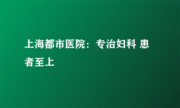上海都市医院：专治妇科 患者至上