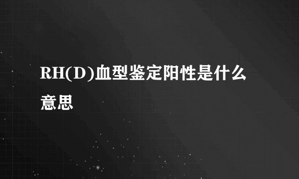 RH(D)血型鉴定阳性是什么意思