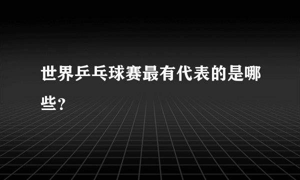 世界乒乓球赛最有代表的是哪些？
