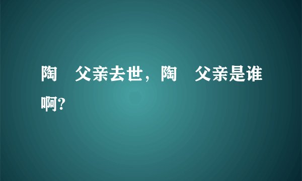 陶喆父亲去世，陶喆父亲是谁啊?