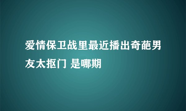 爱情保卫战里最近播出奇葩男友太抠门 是哪期