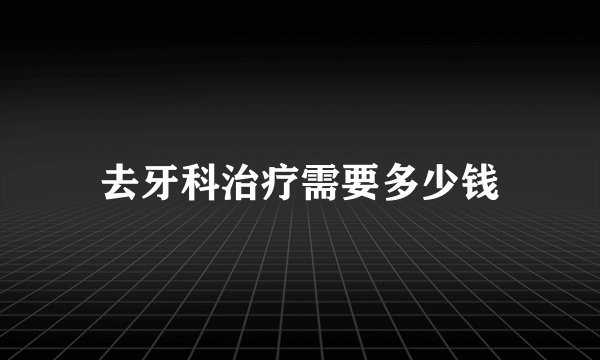 去牙科治疗需要多少钱