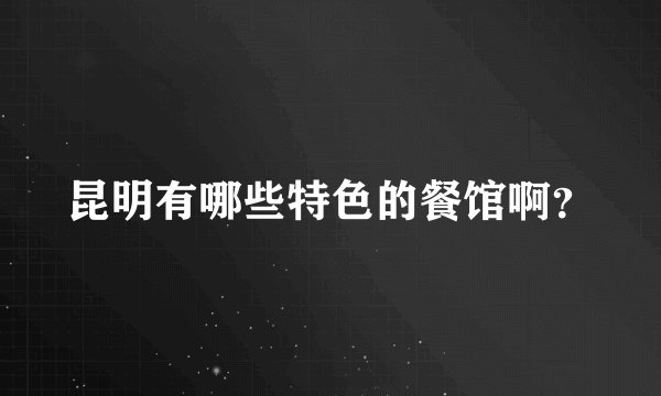 昆明有哪些特色的餐馆啊？