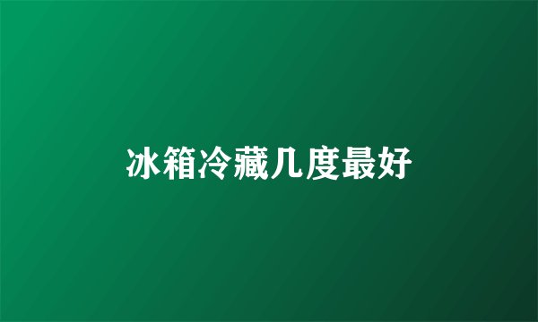 冰箱冷藏几度最好