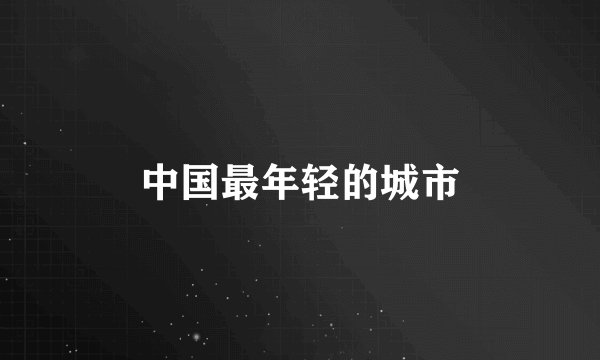 中国最年轻的城市