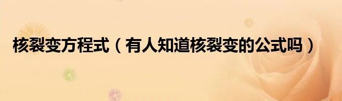 核裂变方程式（有人知道核裂变的公式吗）