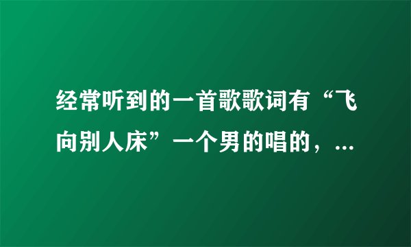 经常听到的一首歌歌词有“飞向别人床”一个男的唱的，但是绝对歌名不是飞上别人床