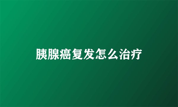 胰腺癌复发怎么治疗