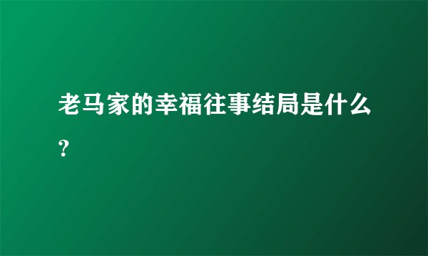 老马家的幸福往事结局是什么？