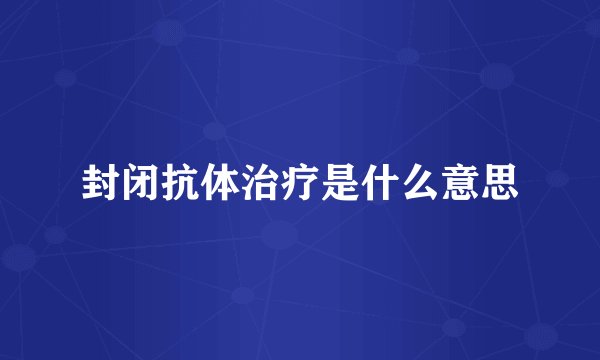 封闭抗体治疗是什么意思