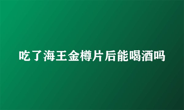 吃了海王金樽片后能喝酒吗