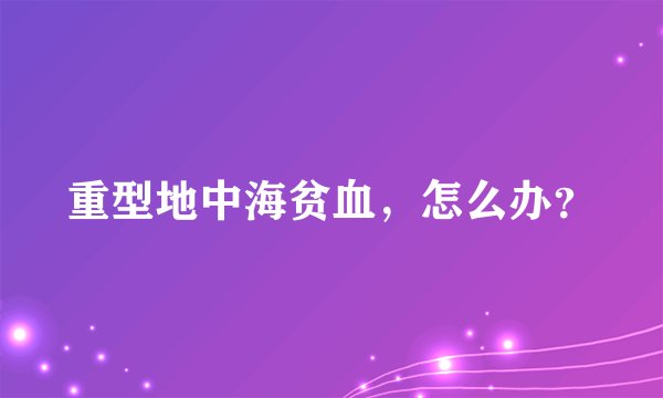 重型地中海贫血，怎么办？