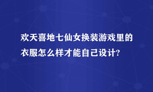 欢天喜地七仙女换装游戏里的衣服怎么样才能自己设计?