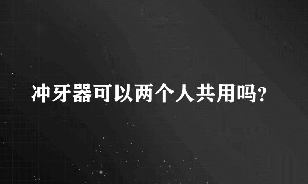 冲牙器可以两个人共用吗？