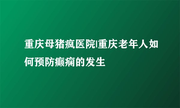 重庆母猪疯医院|重庆老年人如何预防癫痫的发生