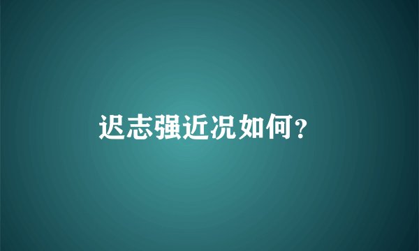 迟志强近况如何？