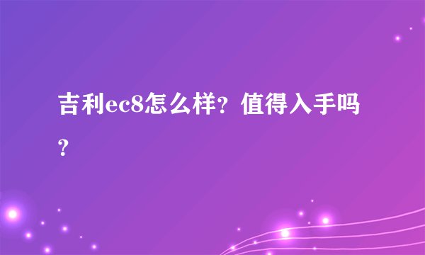 吉利ec8怎么样？值得入手吗？