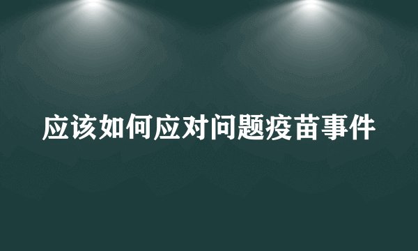 应该如何应对问题疫苗事件
