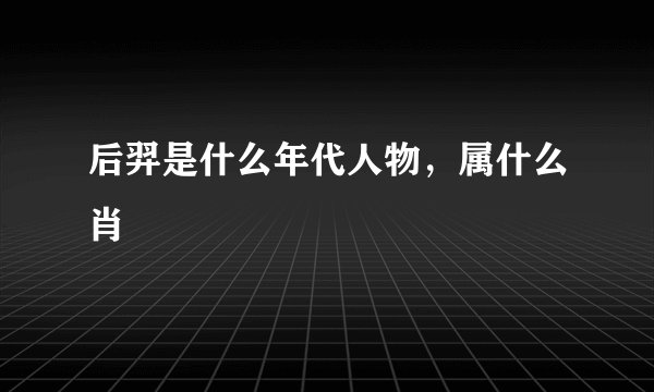 后羿是什么年代人物，属什么肖