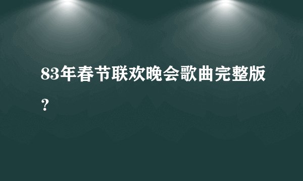 83年春节联欢晚会歌曲完整版？