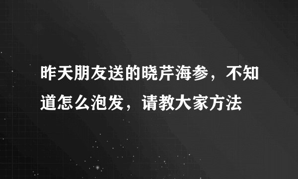 昨天朋友送的晓芹海参,不知道怎么泡发,请教大家方法