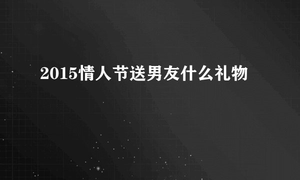 2015情人节送男友什么礼物