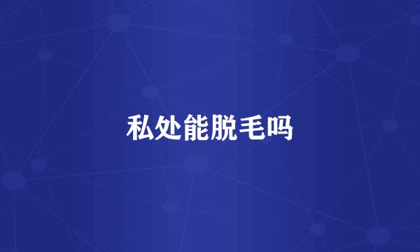 私处能脱毛吗