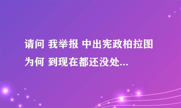 请问 我举报 中出宪政柏拉图 为何 到现在都还没处理? @微博管理员