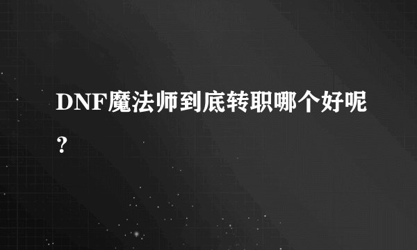 DNF魔法师到底转职哪个好呢？