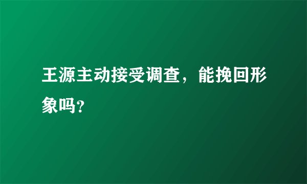 王源主动接受调查,能挽回形象吗?