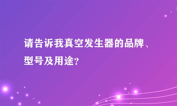 请告诉我真空发生器的品牌、型号及用途?