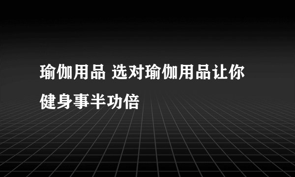 瑜伽用品 选对瑜伽用品让你健身事半功倍