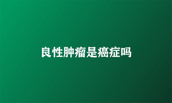 良性肿瘤是癌症吗