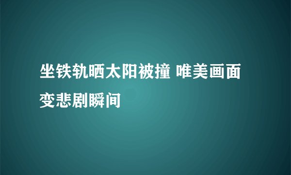 坐铁轨晒太阳被撞 唯美画面变悲剧瞬间