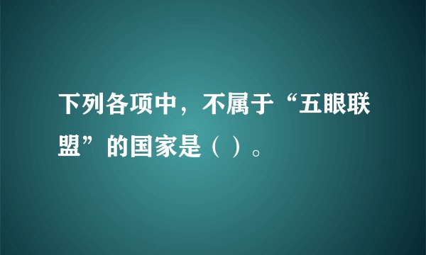 下列各项中，不属于“五眼联盟”的国家是（）。