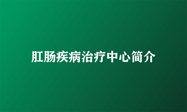 肛肠疾病治疗中心简介