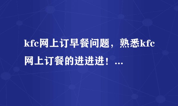 kfc网上订早餐问题，熟悉kfc网上订餐的进进进！！！有分数悬赏！