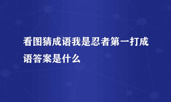 看图猜成语我是忍者第一打成语答案是什么