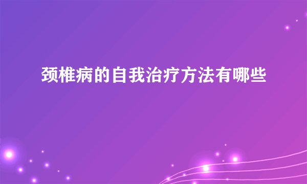 颈椎病的自我治疗方法有哪些