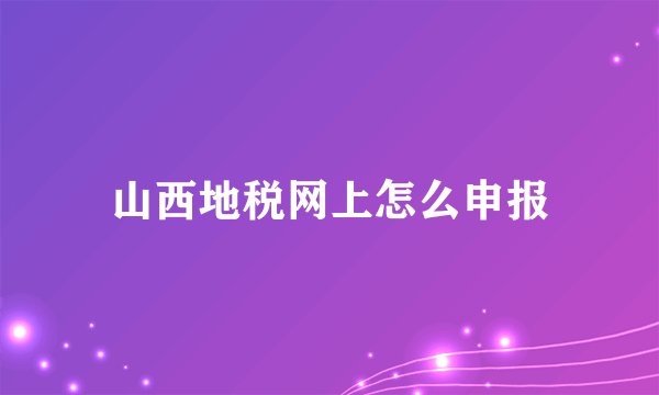 山西地税网上怎么申报
