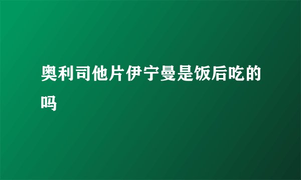 奥利司他片伊宁曼是饭后吃的吗