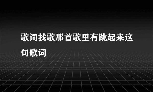 歌词找歌那首歌里有跳起来这句歌词