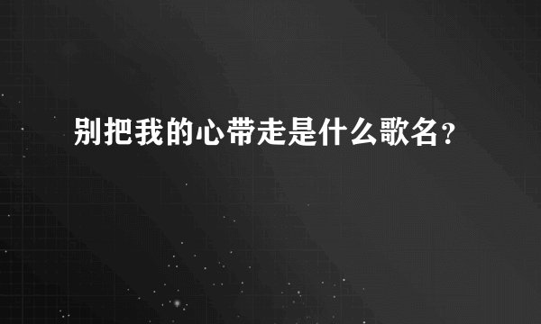 别把我的心带走是什么歌名?